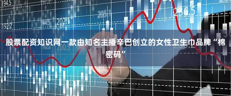 股票配资知识网一款由知名主播辛巴创立的女性卫生巾品牌“棉密码”