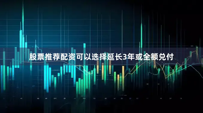 股票推荐配资可以选择延长3年或全额兑付