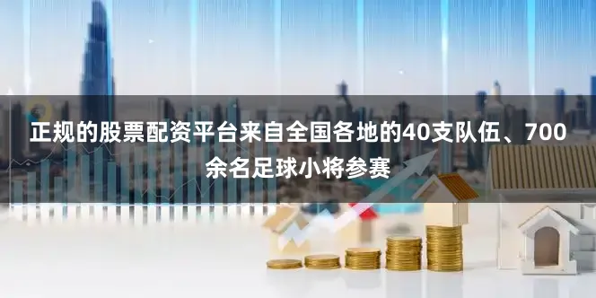 正规的股票配资平台来自全国各地的40支队伍、700余名足球小将参赛