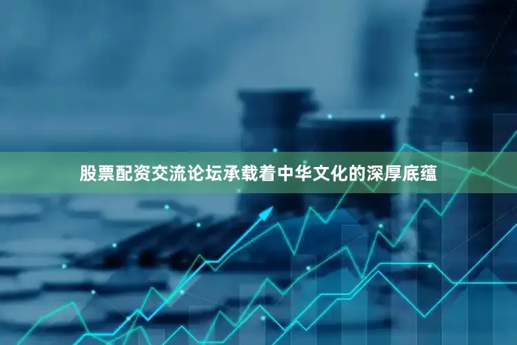 股票配资交流论坛承载着中华文化的深厚底蕴