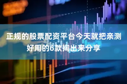正规的股票配资平台今天就把亲测好用的6款掏出来分享