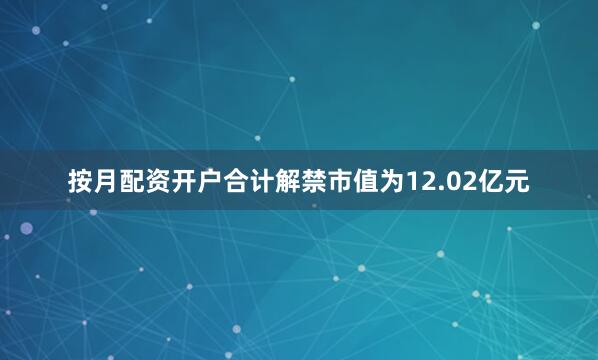 按月配资开户合计解禁市值为12.02亿元