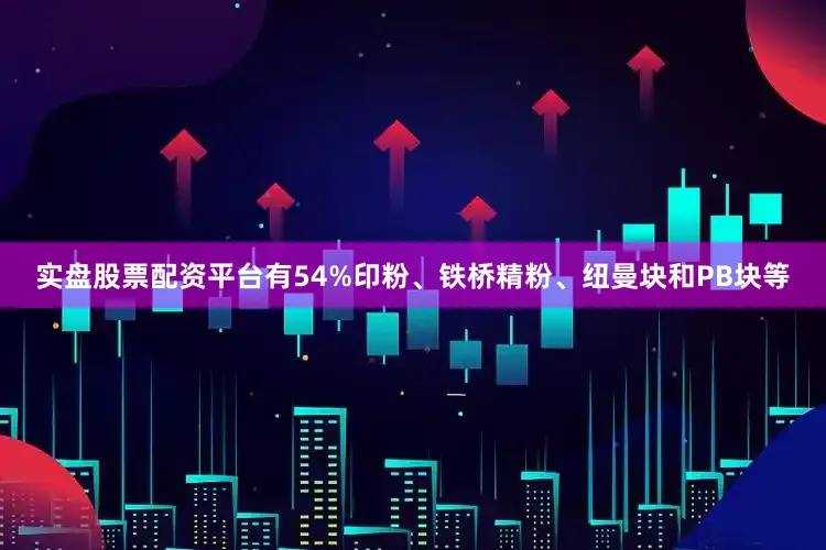 实盘股票配资平台有54%印粉、铁桥精粉、纽曼块和PB块等