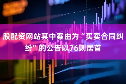 股配资网站其中案由为“买卖合同纠纷”的公告以76则居首