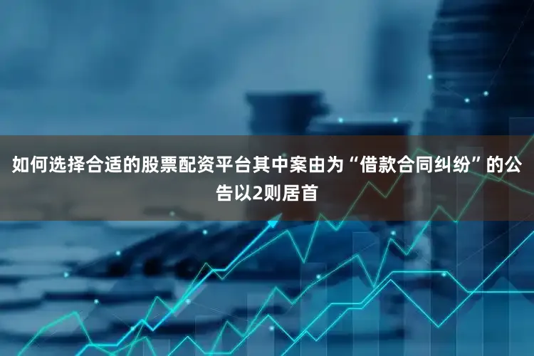 如何选择合适的股票配资平台其中案由为“借款合同纠纷”的公告以2则居首