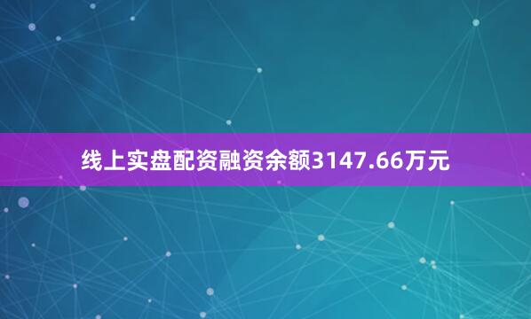 线上实盘配资融资余额3147.66万元
