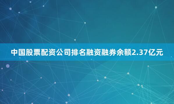 中国股票配资公司排名融资融券余额2.37亿元