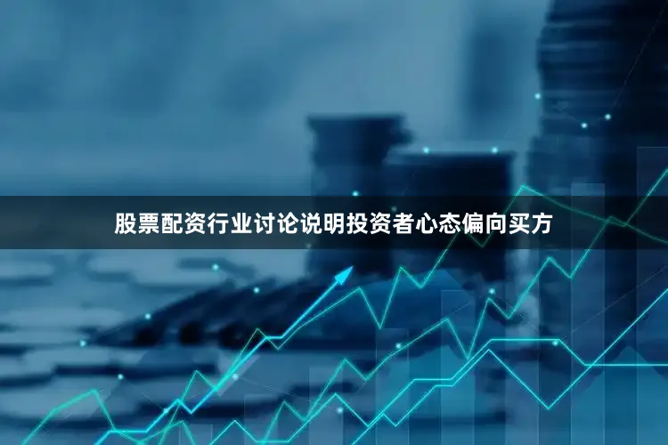 股票配资行业讨论说明投资者心态偏向买方