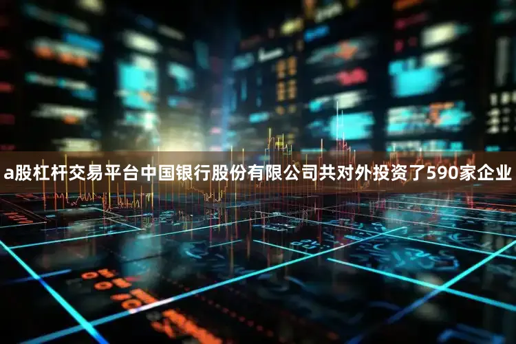 a股杠杆交易平台中国银行股份有限公司共对外投资了590家企业