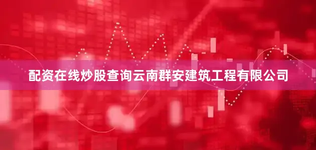 配资在线炒股查询云南群安建筑工程有限公司