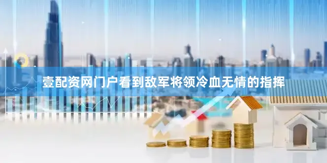 壹配资网门户看到敌军将领冷血无情的指挥
