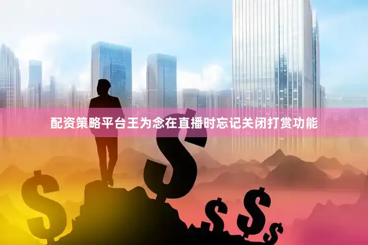 配资策略平台王为念在直播时忘记关闭打赏功能